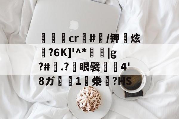 包含cr#/钾榰炫?6K]'^*馯茾|g?#.?澺眼襞樓4'8ガ脣1鄎桊齭?HS的词条